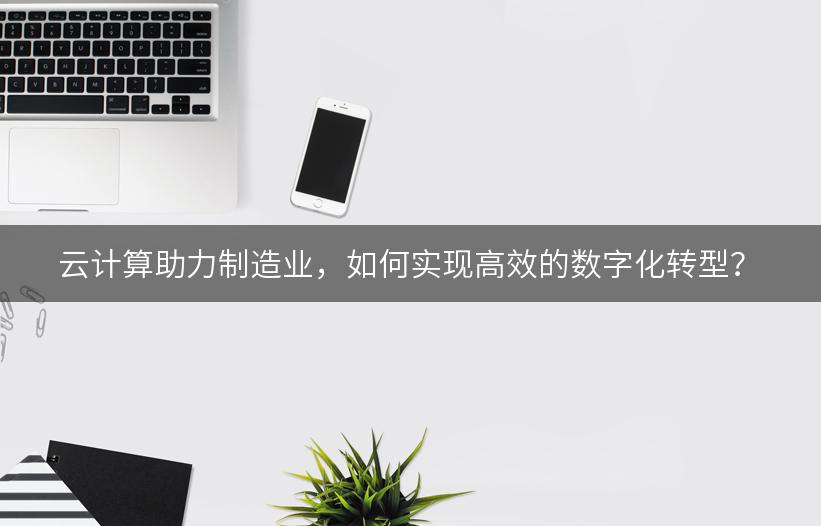 云计算助力制造业，如何实现高效的数字化转型？