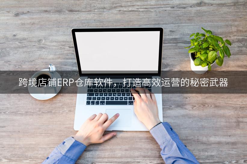 跨境店铺ERP仓库软件，打造高效运营的秘密武器