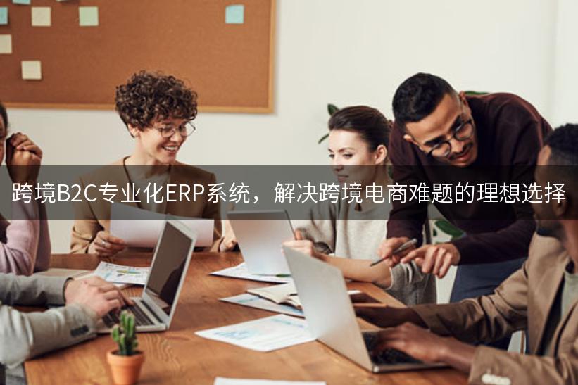 跨境B2C专业化ERP系统，解决跨境电商难题的理想选择