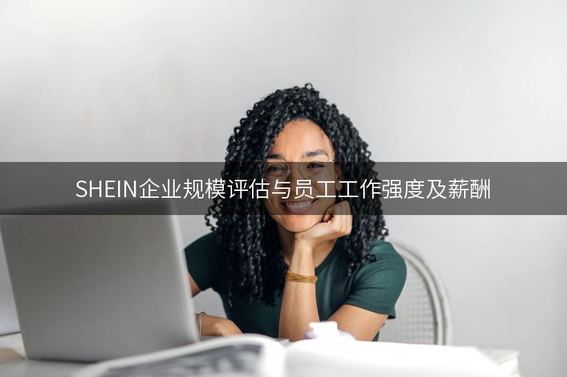 SHEIN企业规模评估与员工工作强度及薪酬