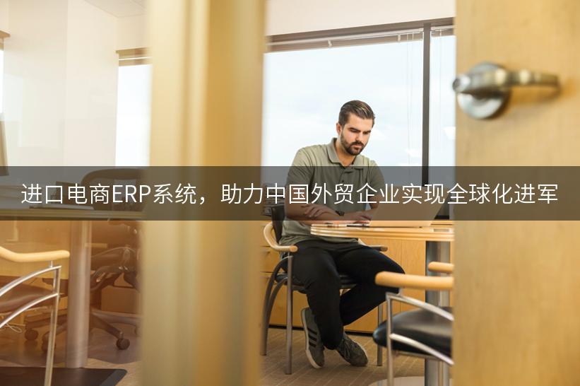 进口电商ERP系统，助力中国外贸企业实现全球化进军