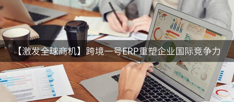 【激发全球商机】跨境一号ERP重塑企业国际竞争力