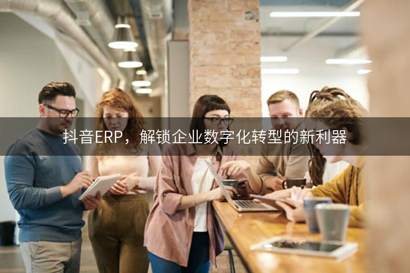 抖音ERP，解锁企业数字化转型的新利器