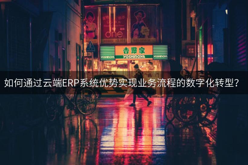 如何通过云端ERP系统优势实现业务流程的数字化转型？