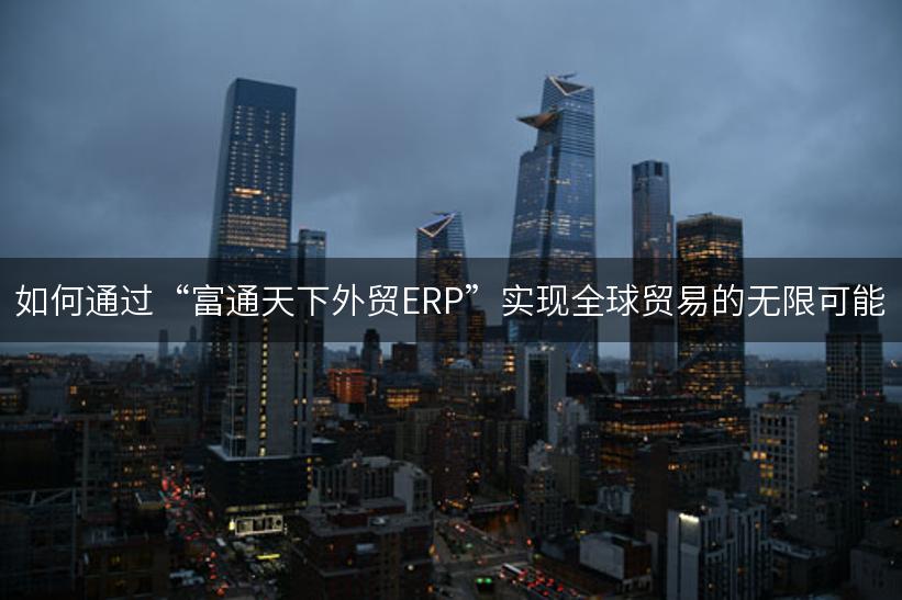 如何通过“富通天下外贸ERP”实现全球贸易的无限可能