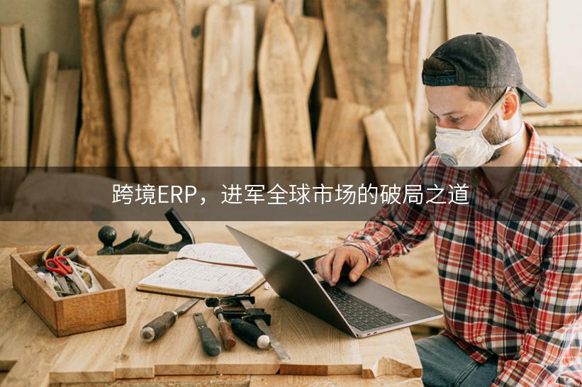 跨境ERP，进军全球市场的破局之道