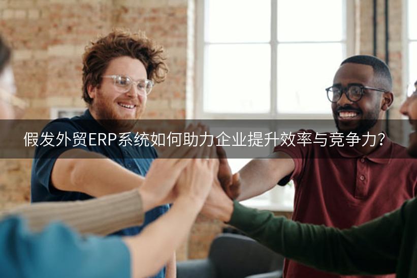 假发外贸ERP系统如何助力企业提升效率与竞争力？