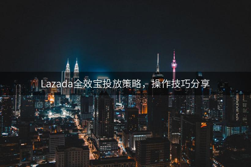 Lazada全效宝投放策略，操作技巧分享