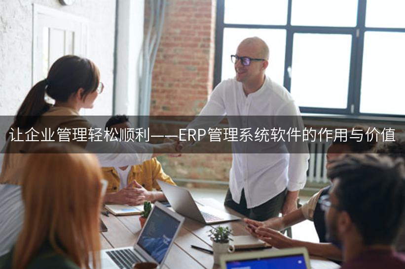 让企业管理轻松顺利——ERP管理系统软件的作用与价值