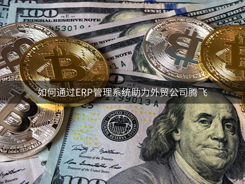 如何通过ERP管理系统助力外贸公司腾飞