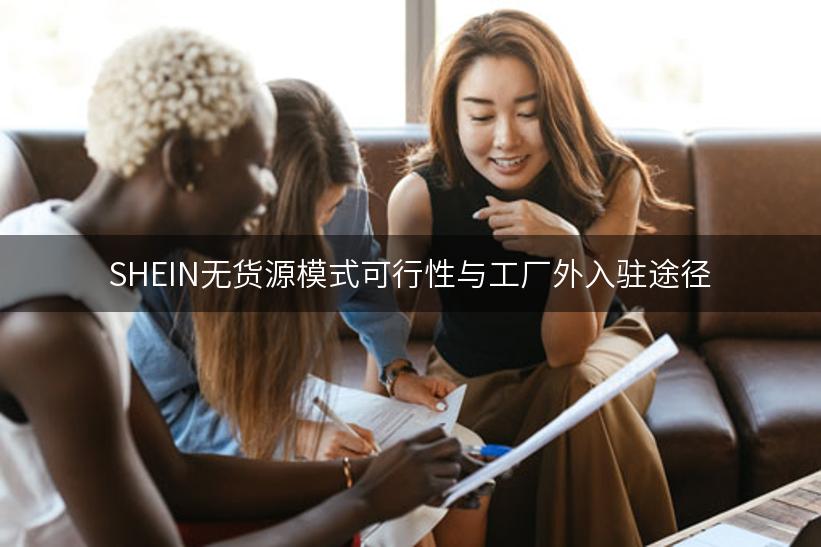 SHEIN无货源模式可行性与工厂外入驻途径