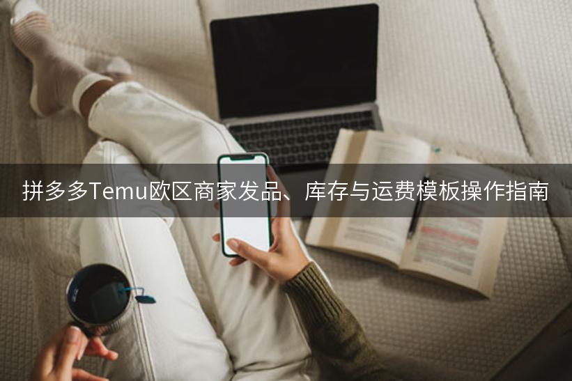 拼多多Temu欧区商家发品、库存与运费模板操作指南