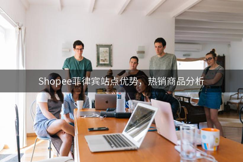 Shopee菲律宾站点优势，热销商品分析