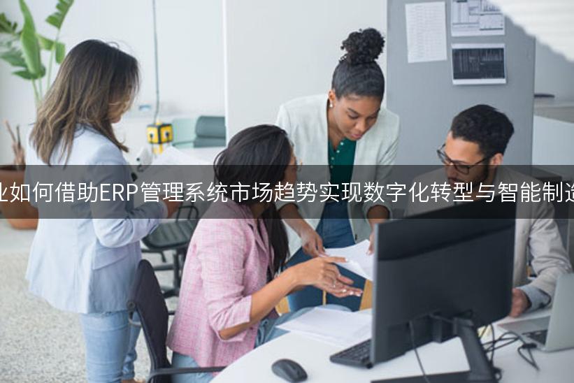 中小企业如何借助ERP管理系统市场趋势实现数字化转型与智能制造的未来