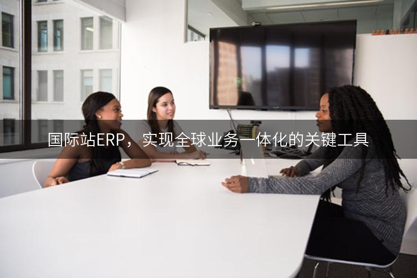 国际站ERP，实现全球业务一体化的关键工具