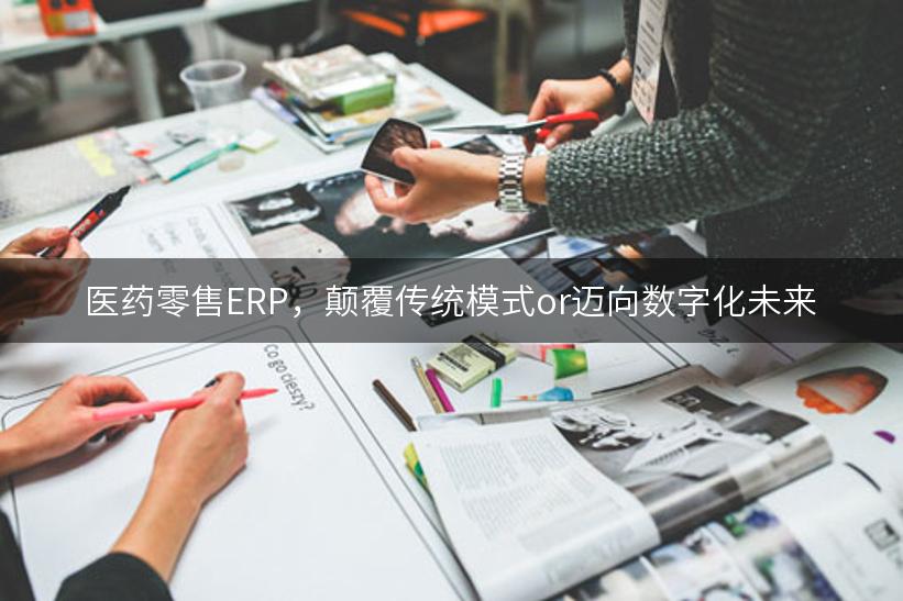 医药零售ERP，颠覆传统模式or迈向数字化未来