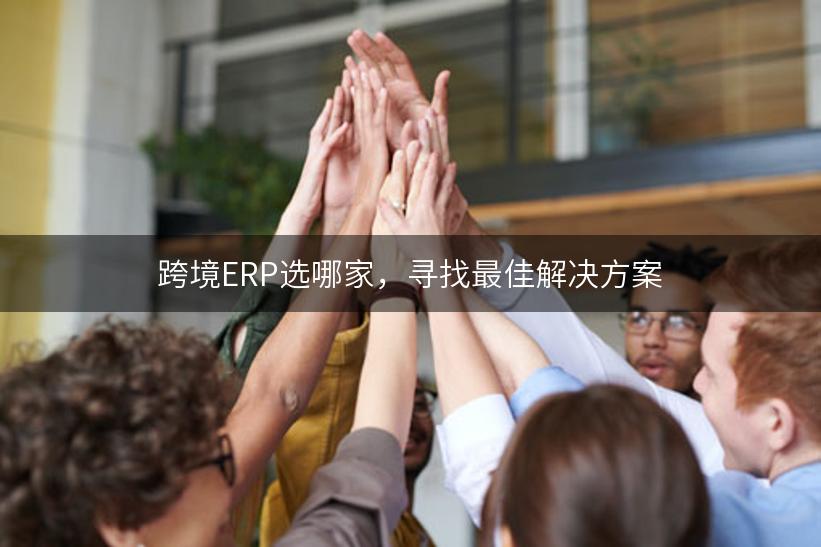 跨境ERP选哪家，寻找最佳解决方案