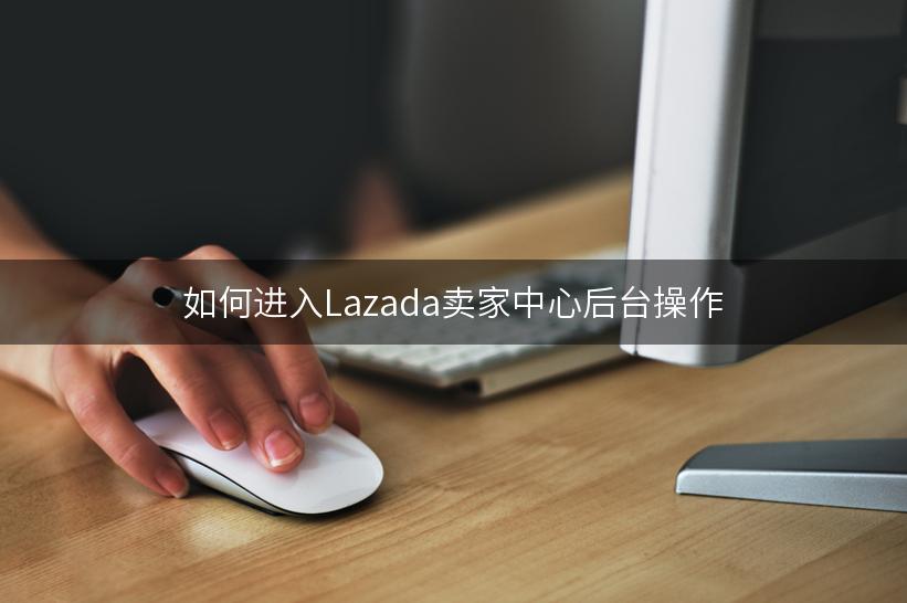 如何进入Lazada卖家中心后台操作