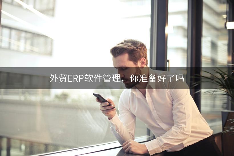 外贸ERP软件管理，你准备好了吗