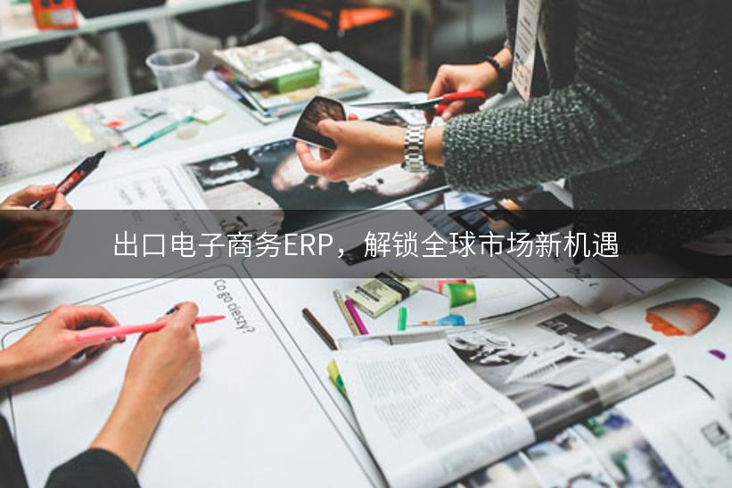 出口电子商务ERP，解锁全球市场新机遇