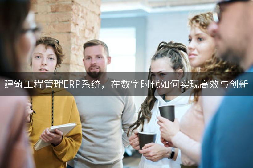 建筑工程管理ERP系统，在数字时代如何实现高效与创新