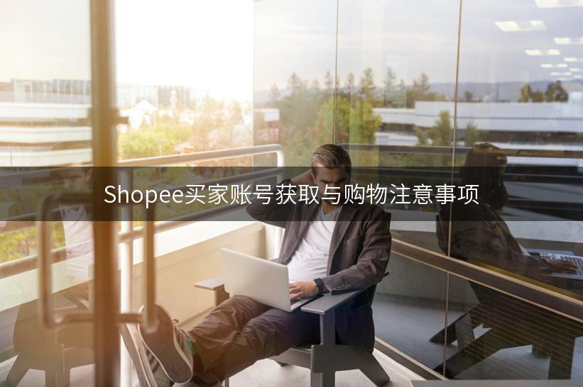 Shopee买家账号获取与购物注意事项