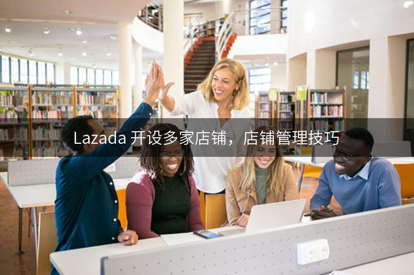 Lazada 开设多家店铺，店铺管理技巧