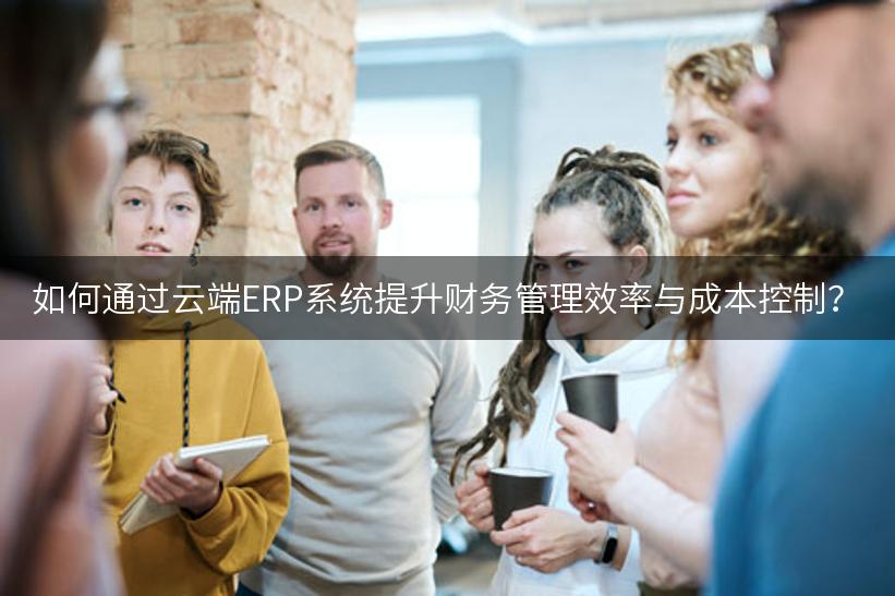 如何通过云端ERP系统提升财务管理效率与成本控制？