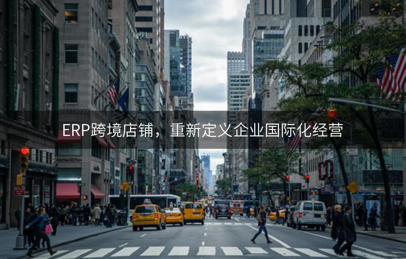 ERP跨境店铺，重新定义企业国际化经营