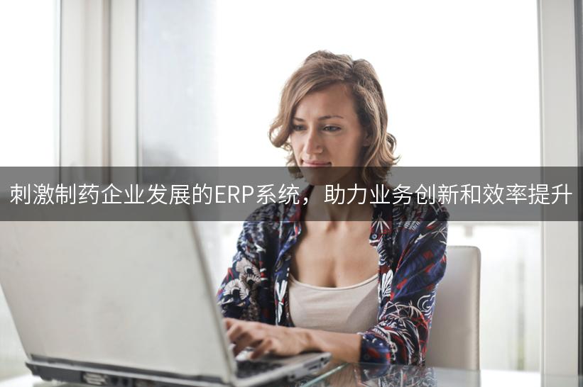 刺激制药企业发展的ERP系统，助力业务创新和效率提升