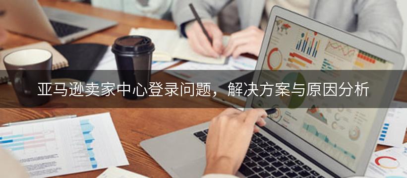 亚马逊卖家中心登录问题，解决方案与原因分析