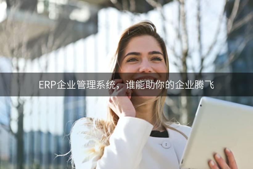 ERP企业管理系统，谁能助你的企业腾飞