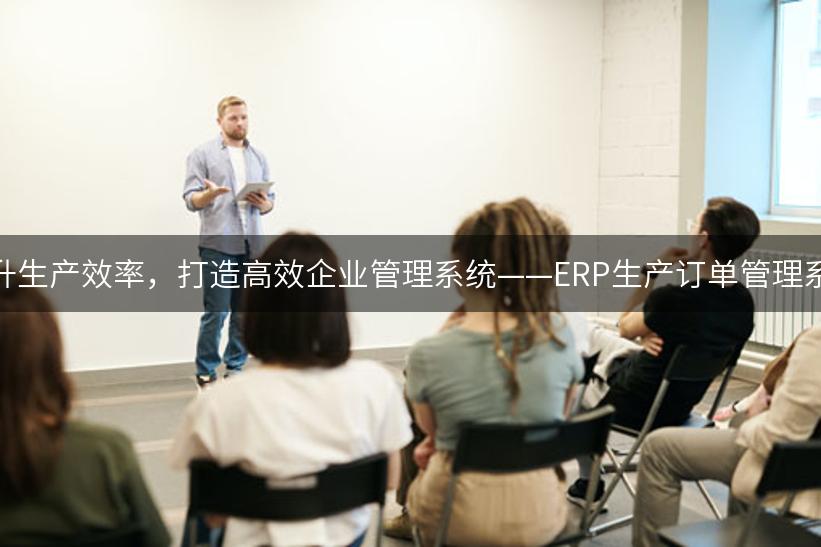 提升生产效率，打造高效企业管理系统——ERP生产订单管理系统