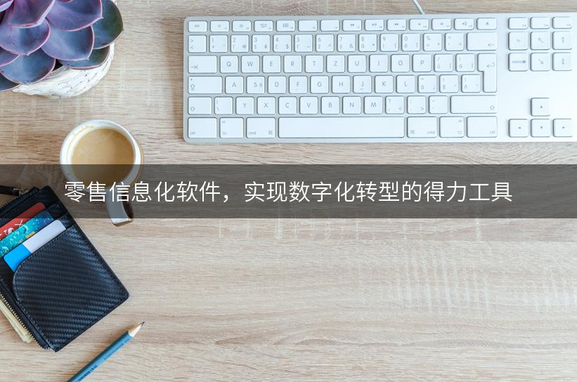 零售信息化软件，实现数字化转型的得力工具