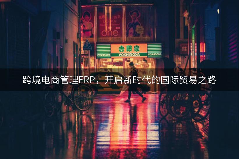 跨境电商管理ERP，开启新时代的国际贸易之路