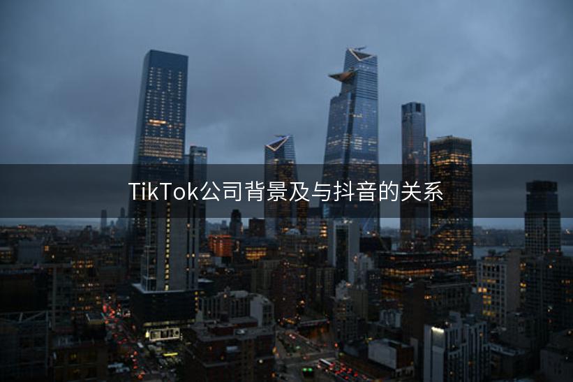 TikTok公司背景及与抖音的关系