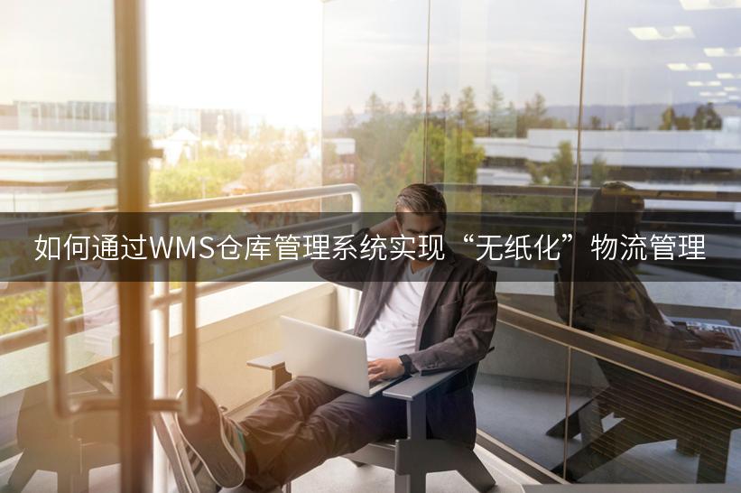 如何通过WMS仓库管理系统实现“无纸化”物流管理