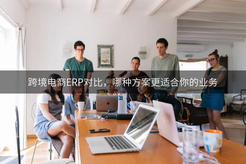 跨境电商ERP对比，哪种方案更适合你的业务