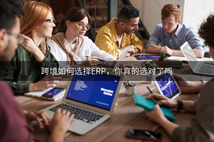 跨境如何选择ERP，你真的选对了吗