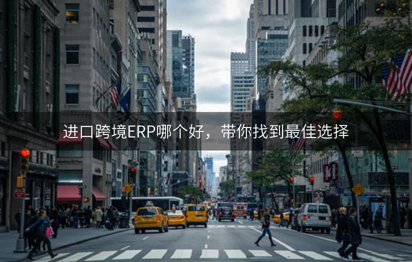 进口跨境ERP哪个好，带你找到最佳选择