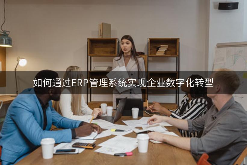 如何通过ERP管理系统实现企业数字化转型