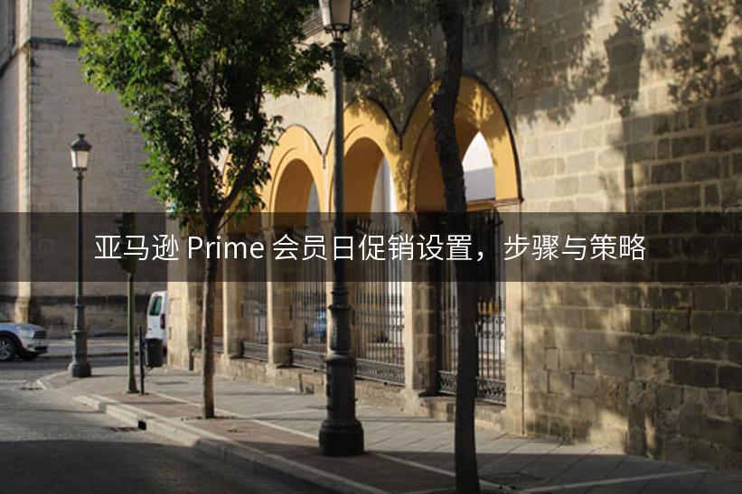 亚马逊 Prime 会员日促销设置，步骤与策略