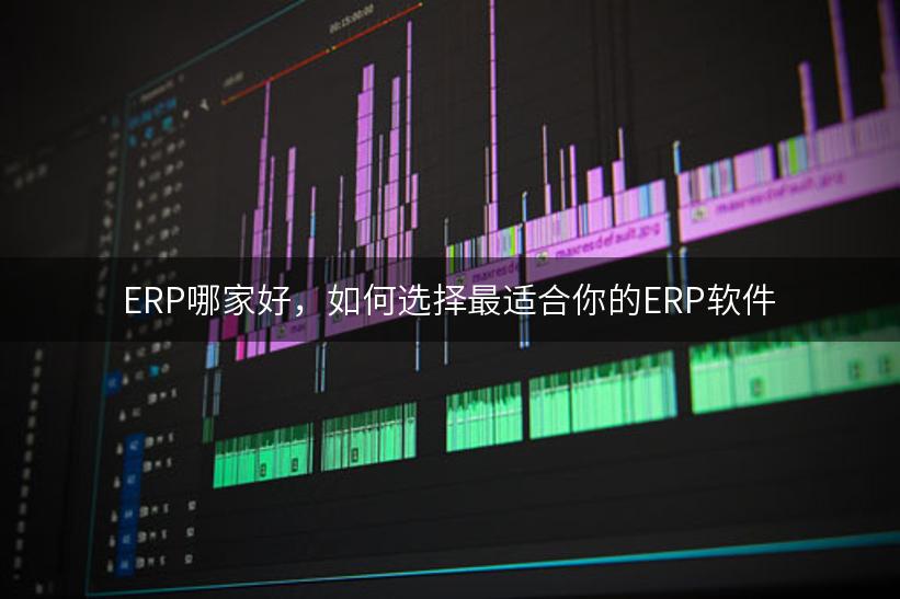 ERP哪家好，如何选择最适合你的ERP软件