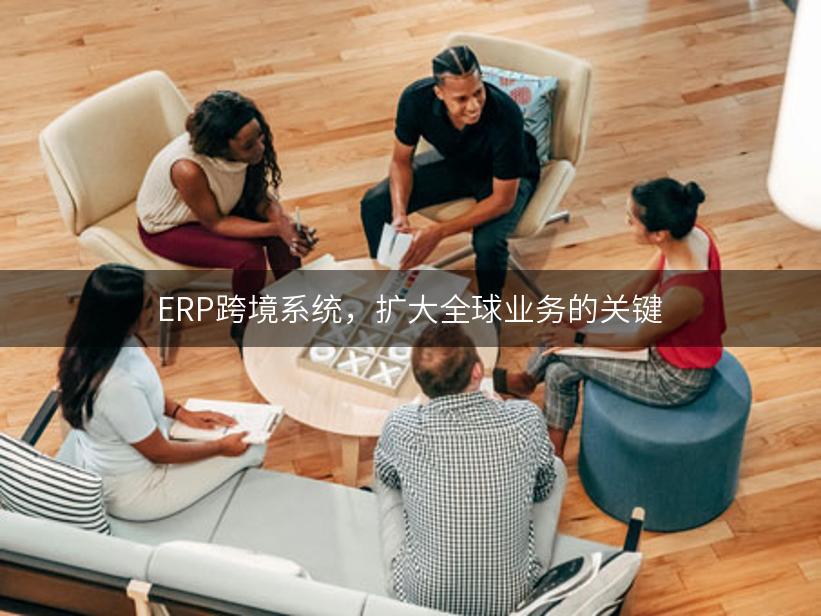 ERP跨境系统，扩大全球业务的关键