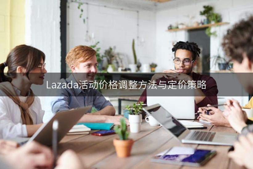 Lazada活动价格调整方法与定价策略