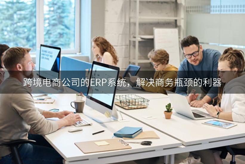 跨境电商公司的ERP系统，解决商务瓶颈的利器