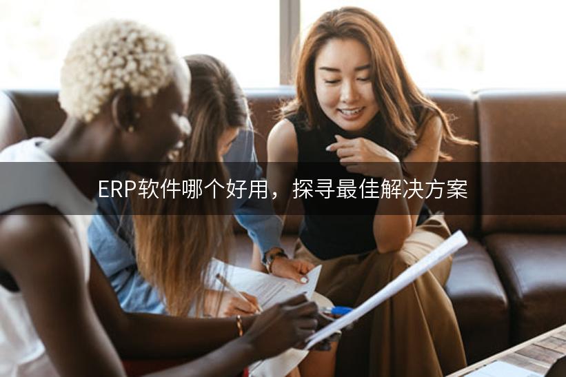 ERP软件哪个好用，探寻最佳解决方案