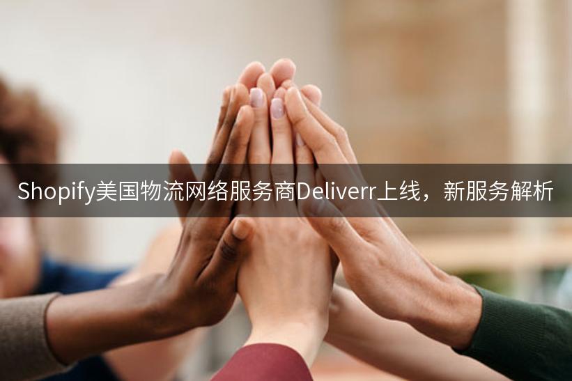 Shopify美国物流网络服务商Deliverr上线，新服务解析