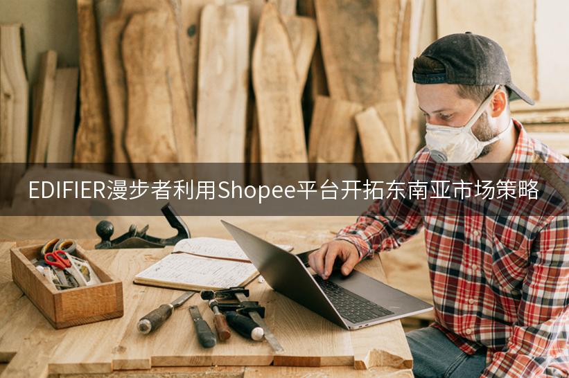 EDIFIER漫步者利用Shopee平台开拓东南亚市场策略