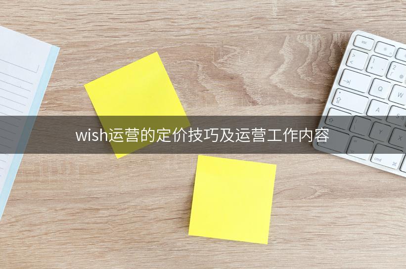 wish运营的定价技巧及运营工作内容